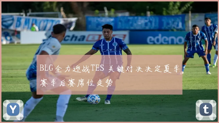 BLG全力迎战TES 关键对决决定夏季赛季后赛席位走势