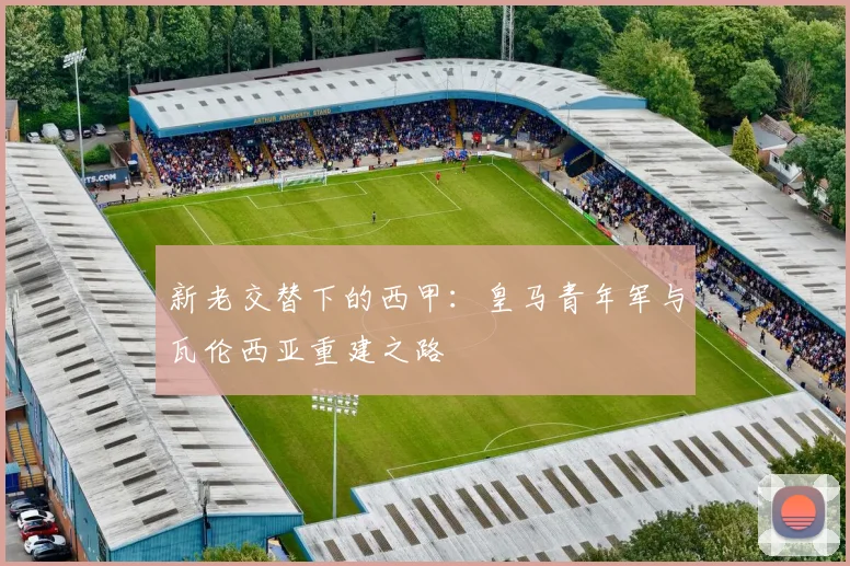 新老交替下的西甲：皇马青年军与瓦伦西亚重建之路