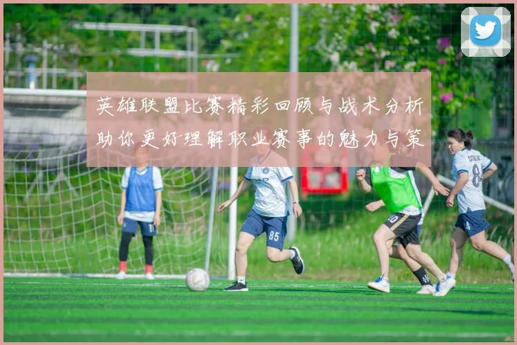 英雄联盟比赛精彩回顾与战术分析助你更好理解职业赛事的魅力与策略