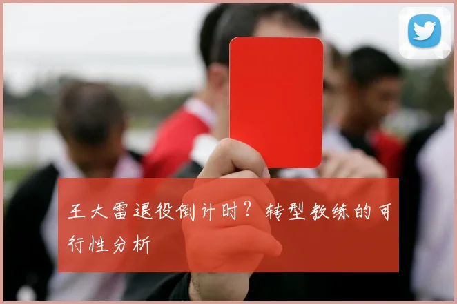王大雷退役倒计时？转型教练的可行性分析