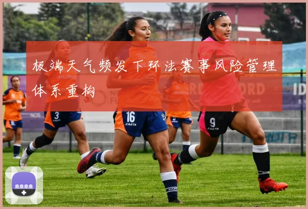 极端天气频发下环法赛事风险管理体系重构