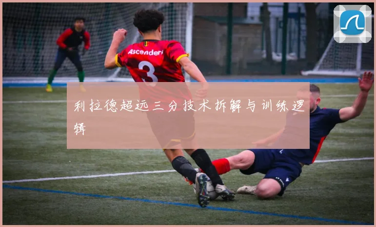 利拉德超远三分技术拆解与训练逻辑