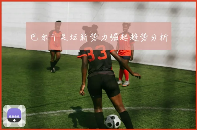 巴尔干足坛新势力崛起趋势分析