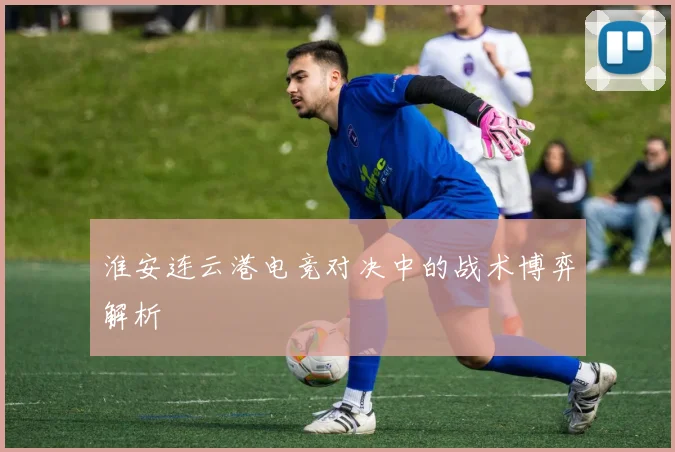 淮安连云港电竞对决中的战术博弈解析