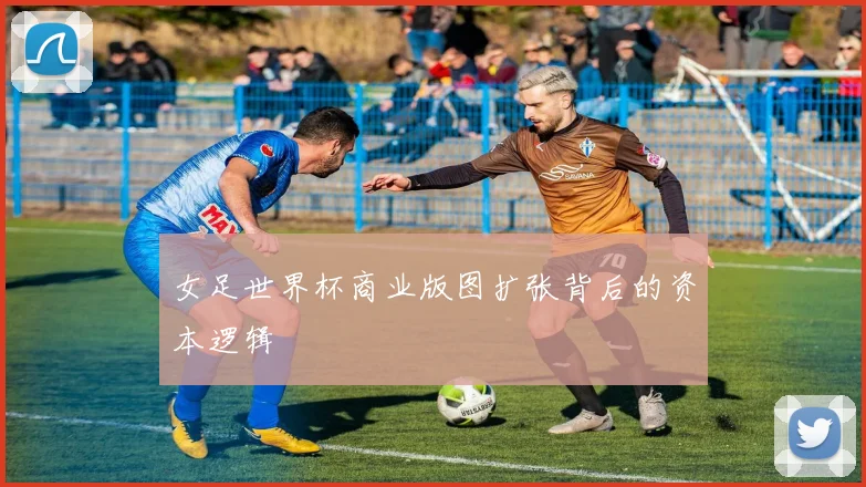 女足世界杯商业版图扩张背后的资本逻辑