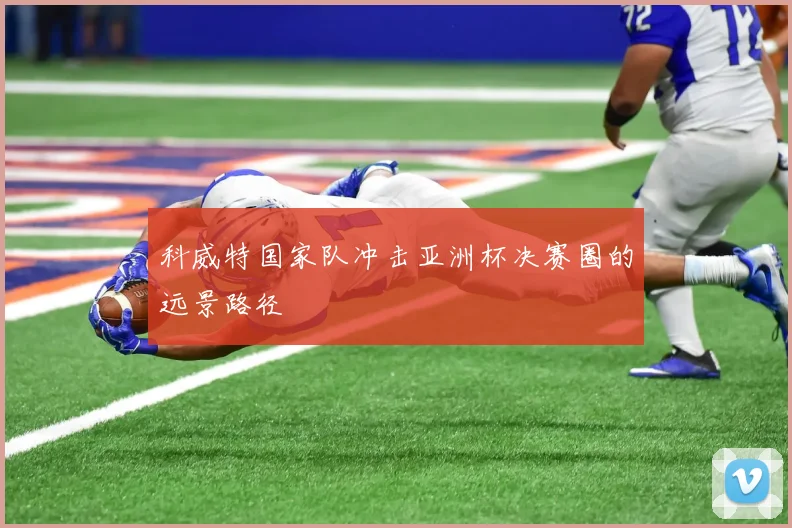 科威特国家队冲击亚洲杯决赛圈的远景路径