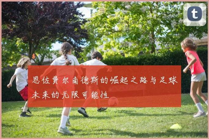 恩佐费尔南德斯的崛起之路与足球未来的无限可能性