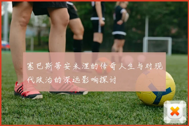 塞巴斯蒂安米涅的传奇人生与对现代政治的深远影响探讨