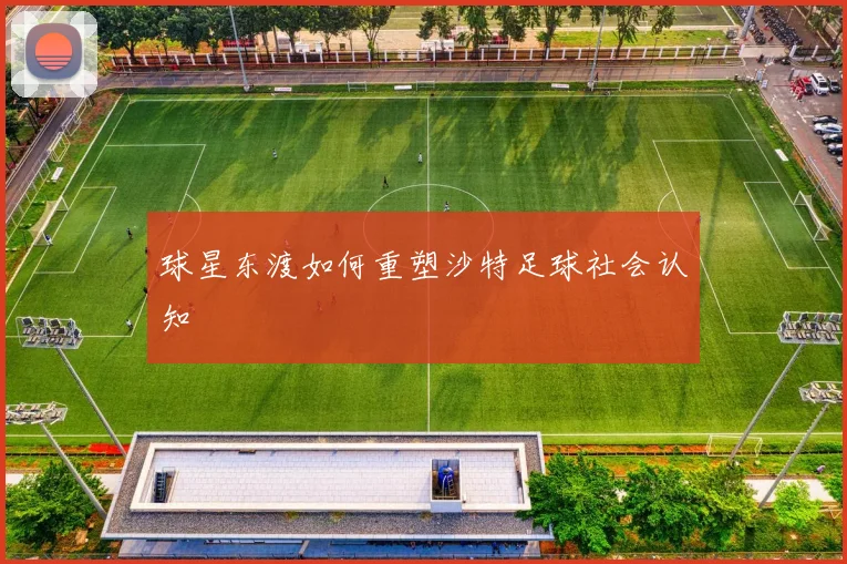 球星东渡如何重塑沙特足球社会认知