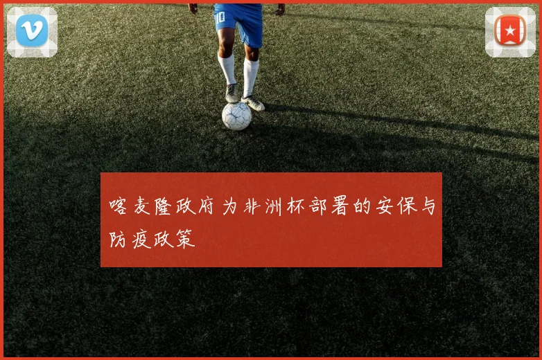 喀麦隆政府为非洲杯部署的安保与防疫政策