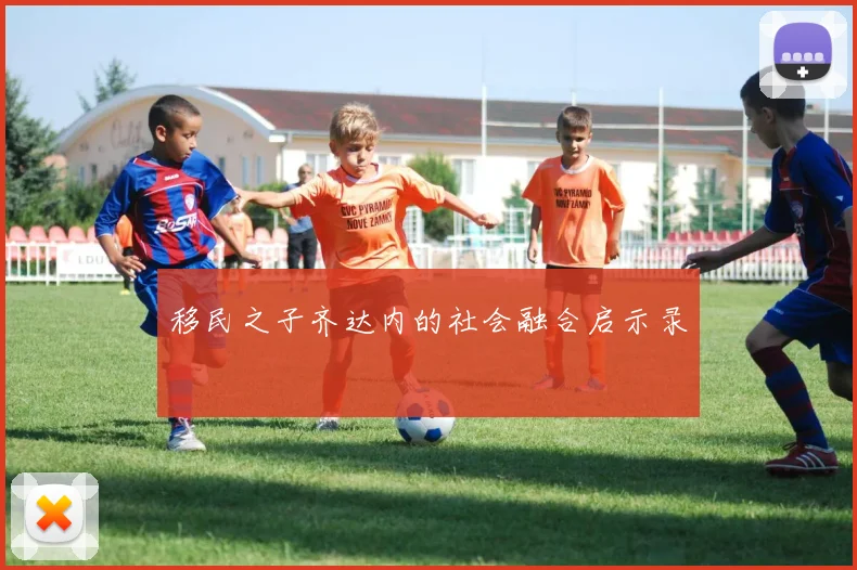 移民之子齐达内的社会融合启示录