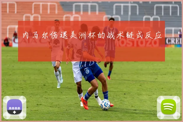 内马尔伤退美洲杯的战术链式反应