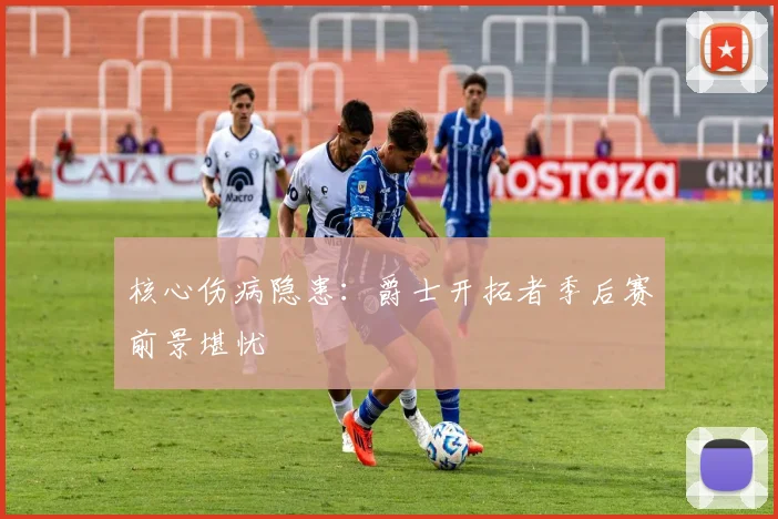 核心伤病隐患：爵士开拓者季后赛前景堪忧