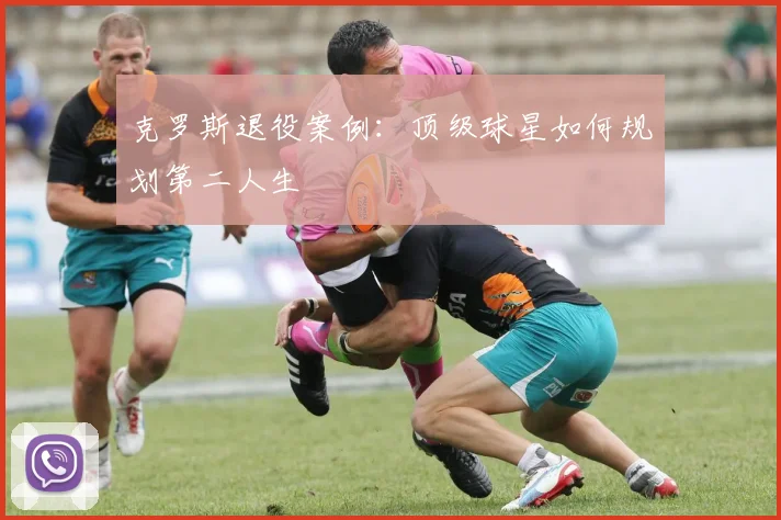 克罗斯退役案例：顶级球星如何规划第二人生