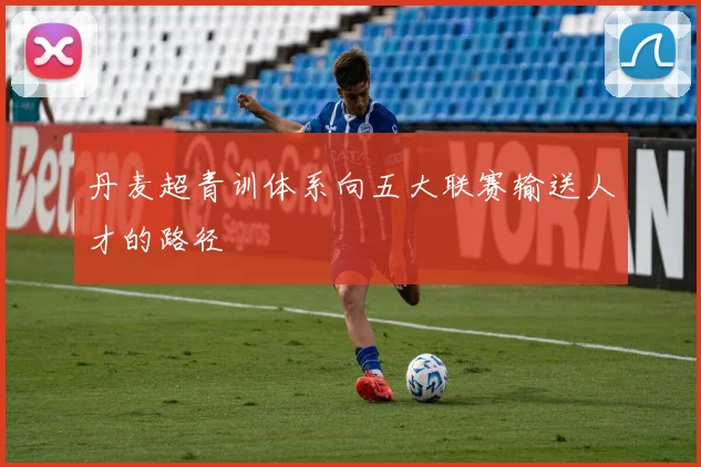 丹麦超青训体系向五大联赛输送人才的路径