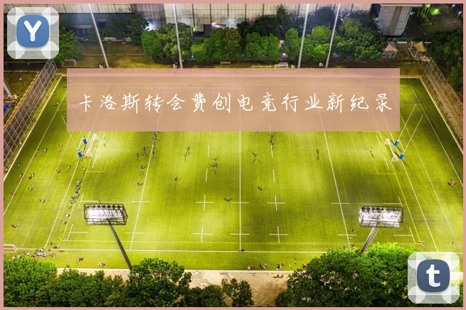 卡洛斯转会费创电竞行业新纪录