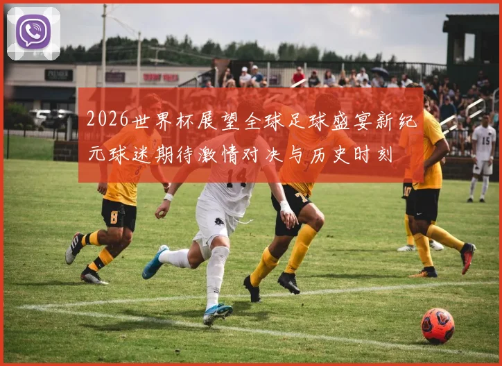 2026世界杯展望全球足球盛宴新纪元球迷期待激情对决与历史时刻