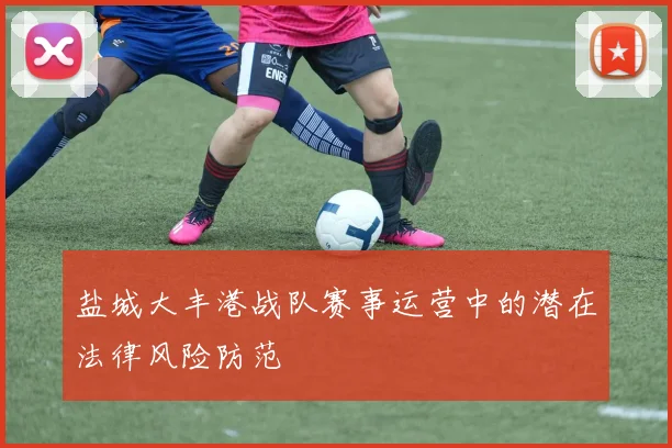 盐城大丰港战队赛事运营中的潜在法律风险防范